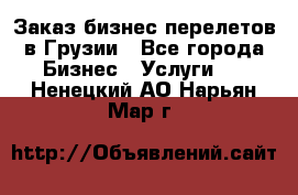 Заказ бизнес перелетов в Грузии - Все города Бизнес » Услуги   . Ненецкий АО,Нарьян-Мар г.